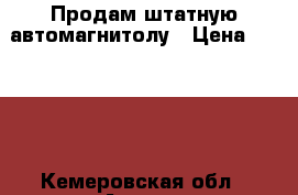 Продам штатную автомагнитолу › Цена ­ 4 000 - Кемеровская обл., Анжеро-Судженск г. Авто » Аудио, видео и автонавигация   